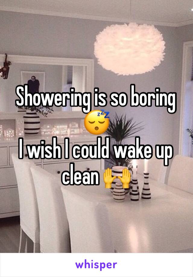 Showering is so boring 😴
I wish I could wake up clean 🙌