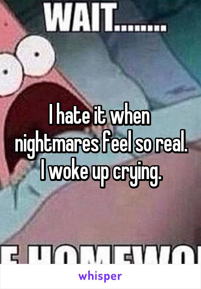 I hate it when  nightmares feel so real. I woke up crying.