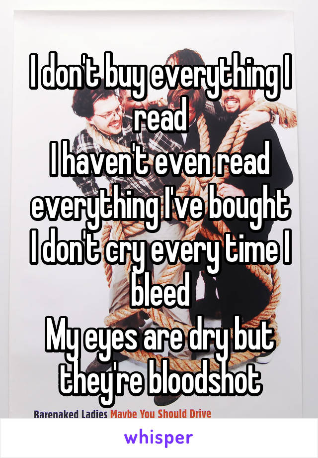I don't buy everything I read
I haven't even read everything I've bought
I don't cry every time I bleed
My eyes are dry but they're bloodshot