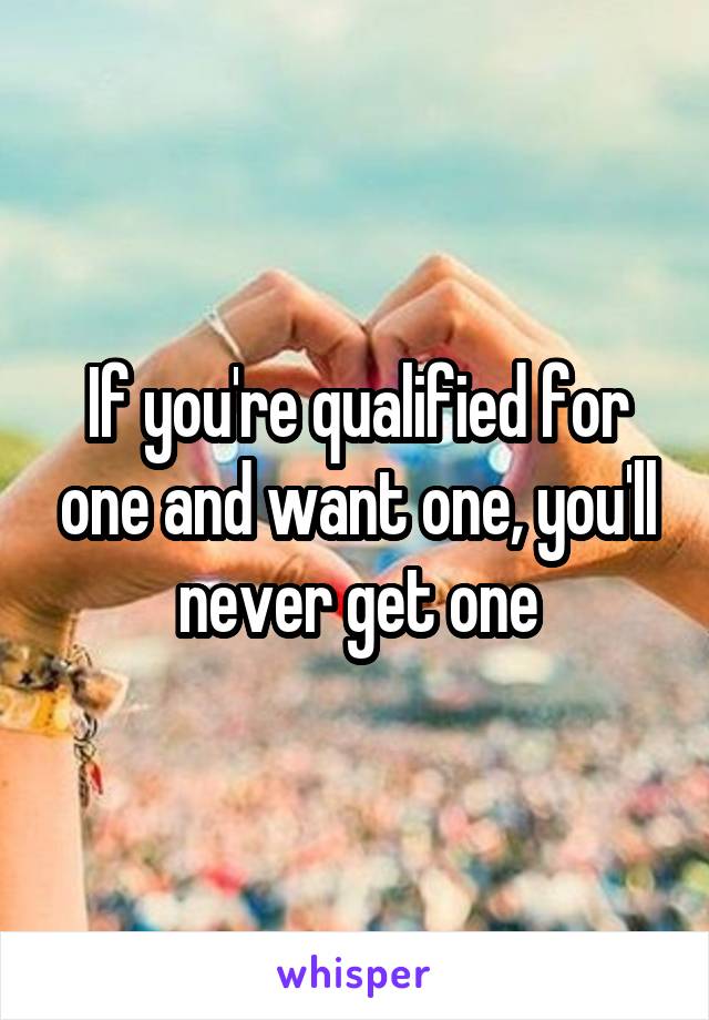 If you're qualified for one and want one, you'll never get one