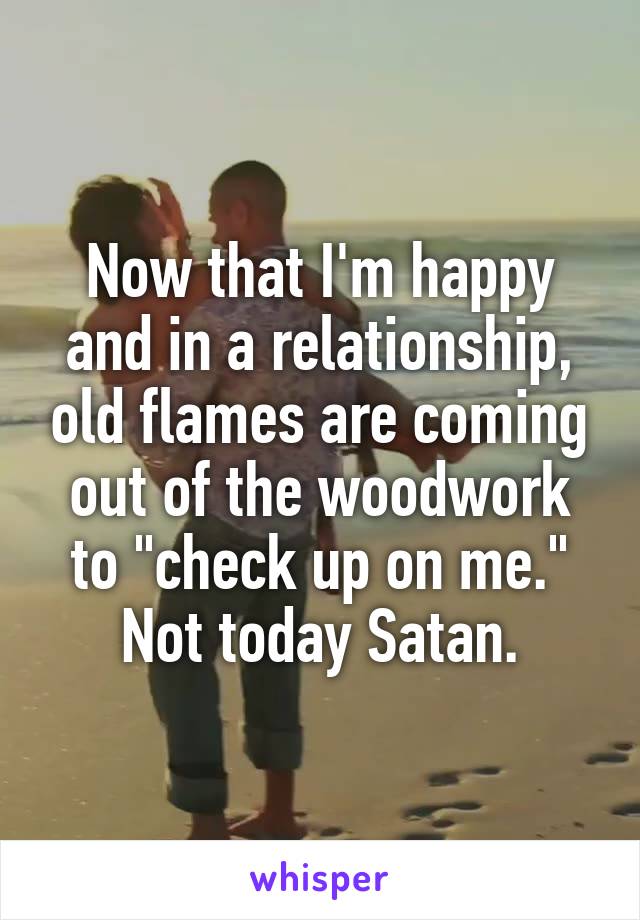 Now that I'm happy and in a relationship, old flames are coming out of the woodwork to "check up on me."
Not today Satan.