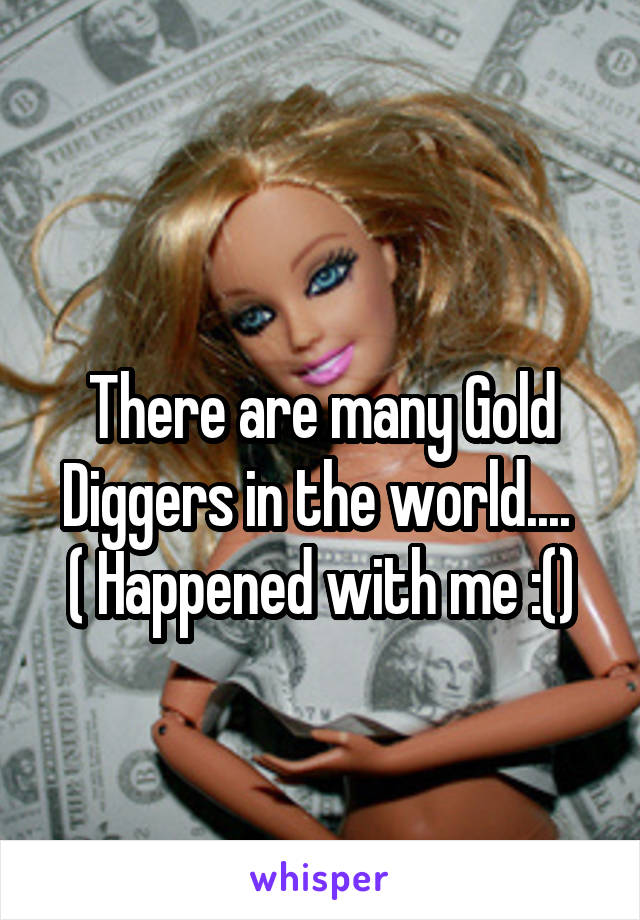 
There are many Gold Diggers in the world.... 
( Happened with me :()