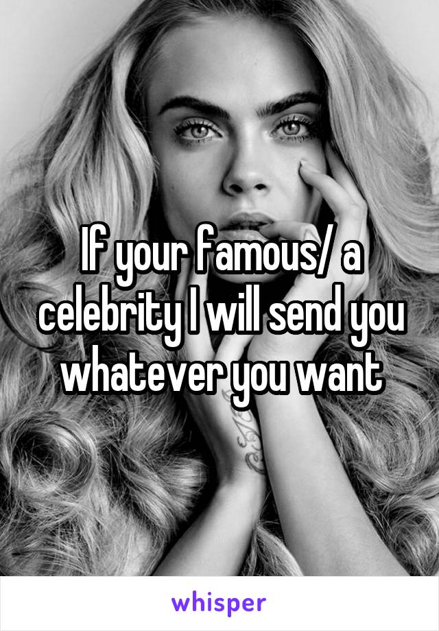 If your famous/ a celebrity I will send you whatever you want