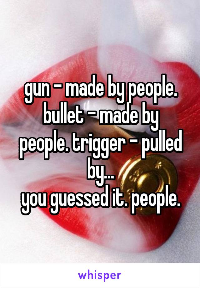 gun - made by people.
bullet - made by people. trigger - pulled by...
you guessed it. people.