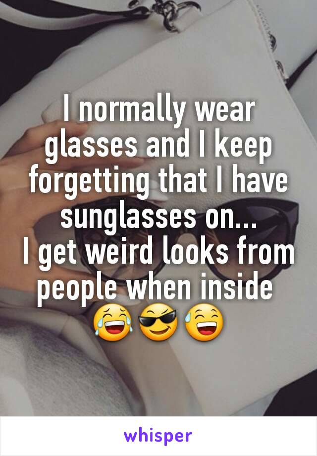 I normally wear glasses and I keep forgetting that I have sunglasses on...
I get weird looks from people when inside 
😂😎😅
