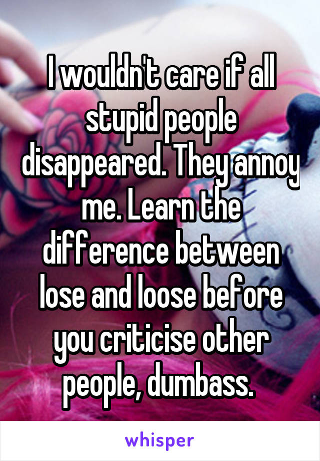 I wouldn't care if all stupid people disappeared. They annoy me. Learn the difference between lose and loose before you criticise other people, dumbass. 