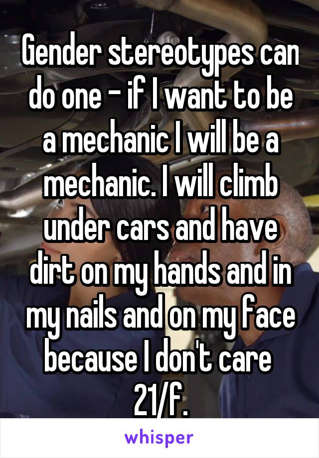 Gender stereotypes can do one - if I want to be a mechanic I will be a mechanic. I will climb under cars and have dirt on my hands and in my nails and on my face because I don't care 
21/f.