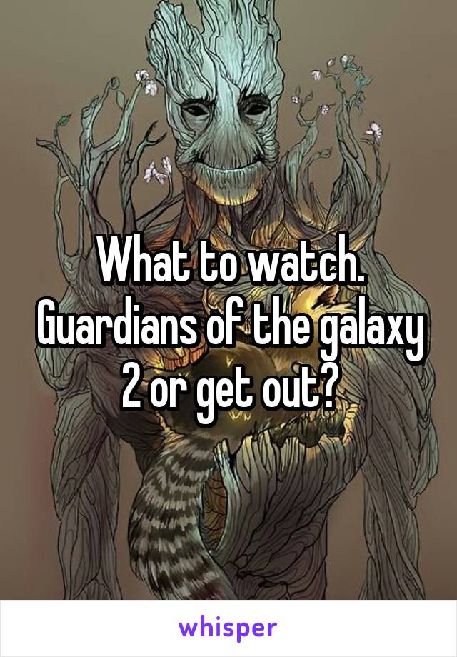 What to watch. Guardians of the galaxy 2 or get out?