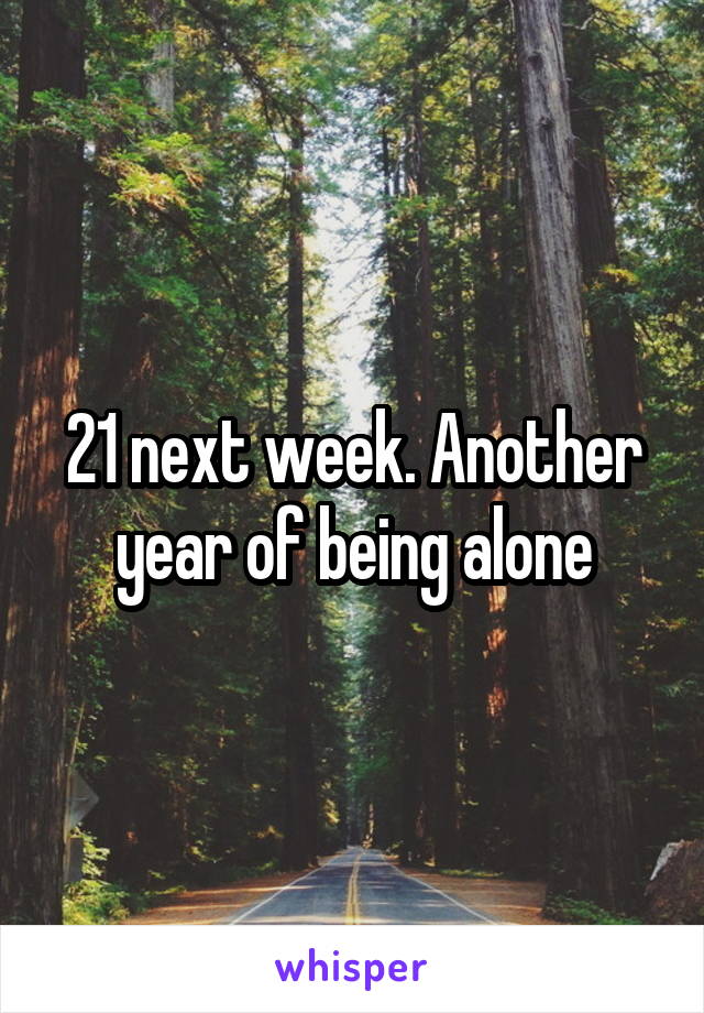 21 next week. Another year of being alone