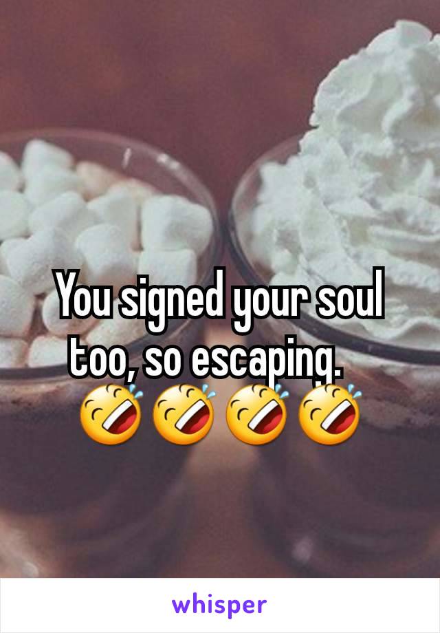 You signed your soul too, so escaping.   
🤣🤣🤣🤣