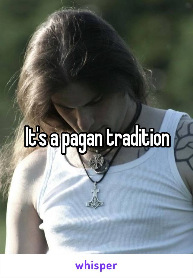 It's a pagan tradition