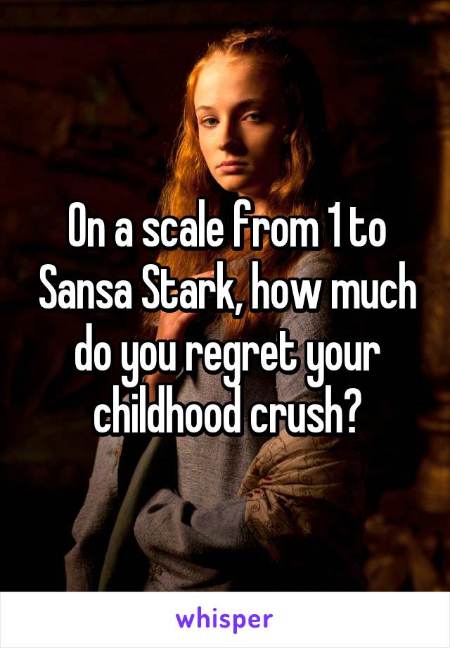 On a scale from 1 to Sansa Stark, how much do you regret your childhood crush?