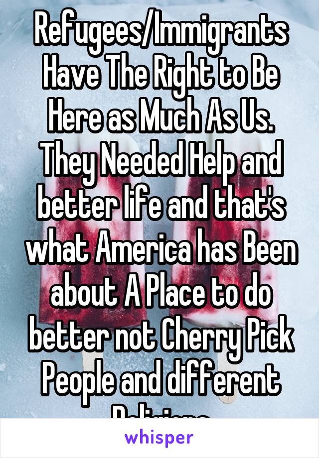 Refugees/Immigrants Have The Right to Be Here as Much As Us. They Needed Help and better life and that's what America has Been about A Place to do better not Cherry Pick People and different Religions