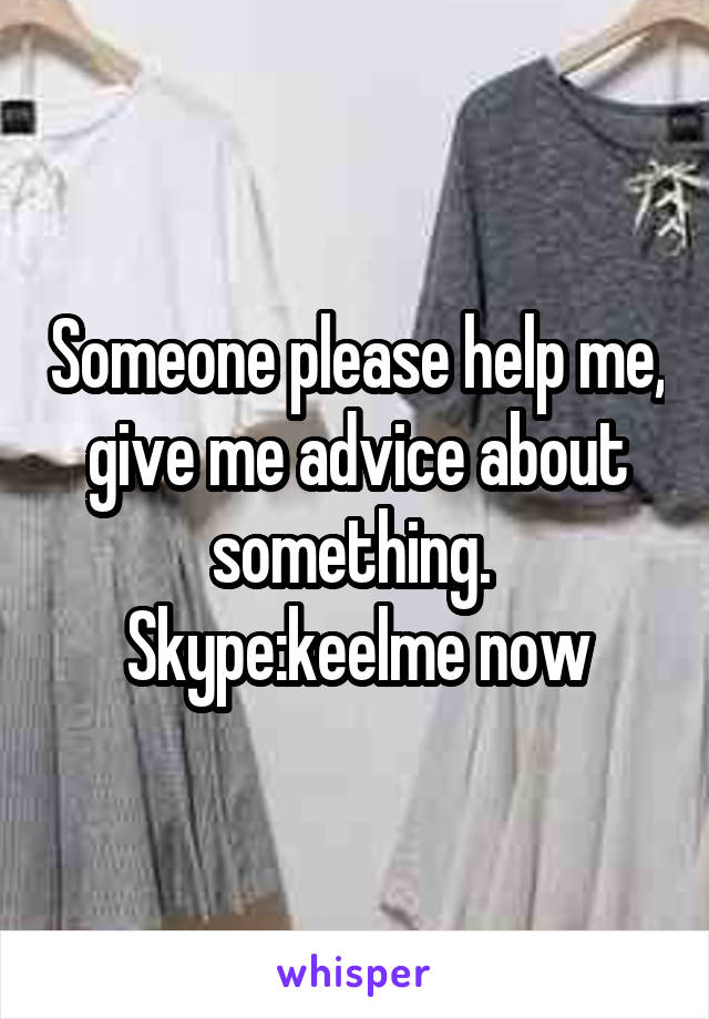 Someone please help me, give me advice about something. 
Skype:keelme now