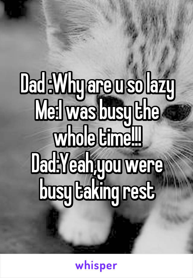 Dad :Why are u so lazy Me:I was busy the whole time!!!
Dad:Yeah,you were busy taking rest