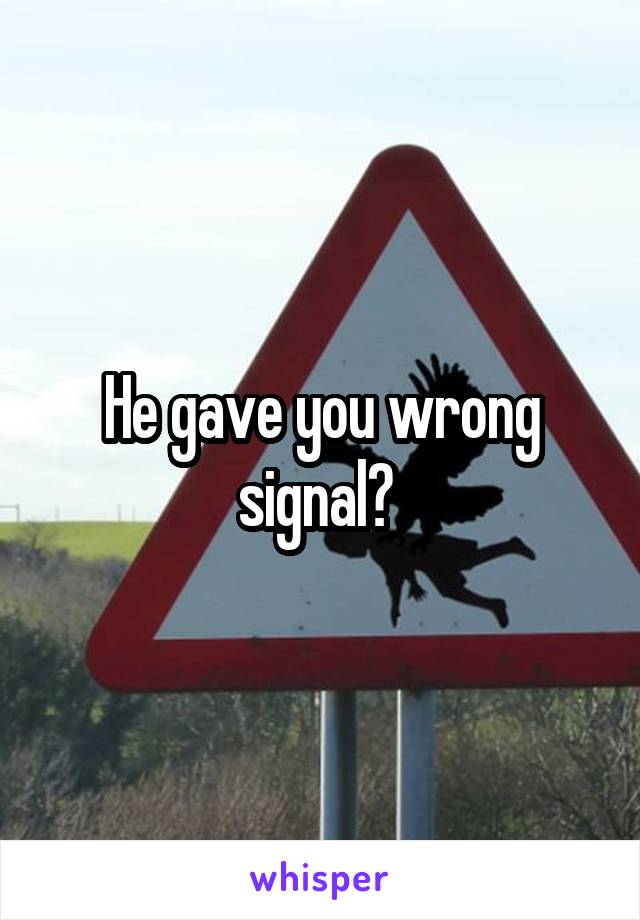 He gave you wrong signal? 