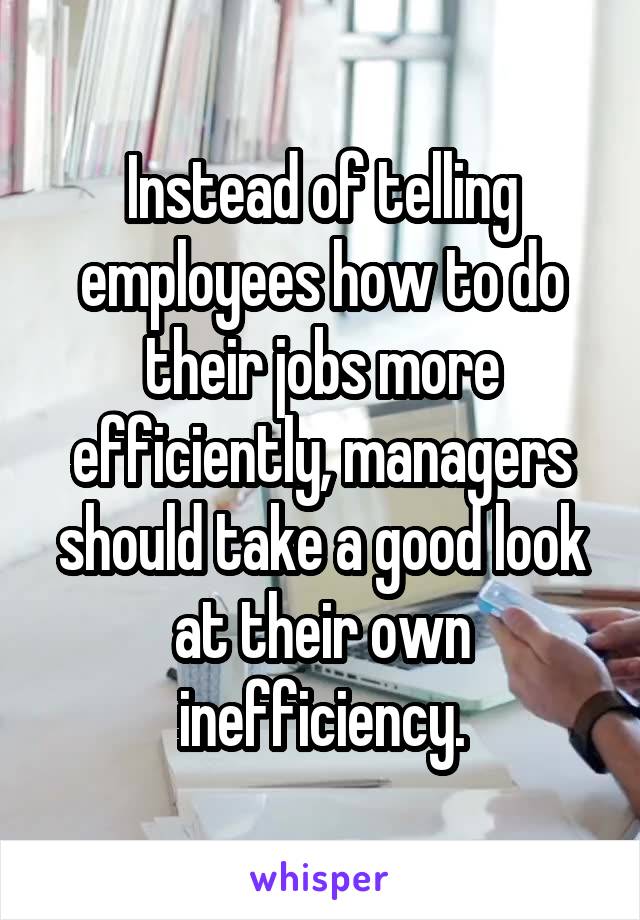 Instead of telling employees how to do their jobs more efficiently, managers should take a good look at their own inefficiency.