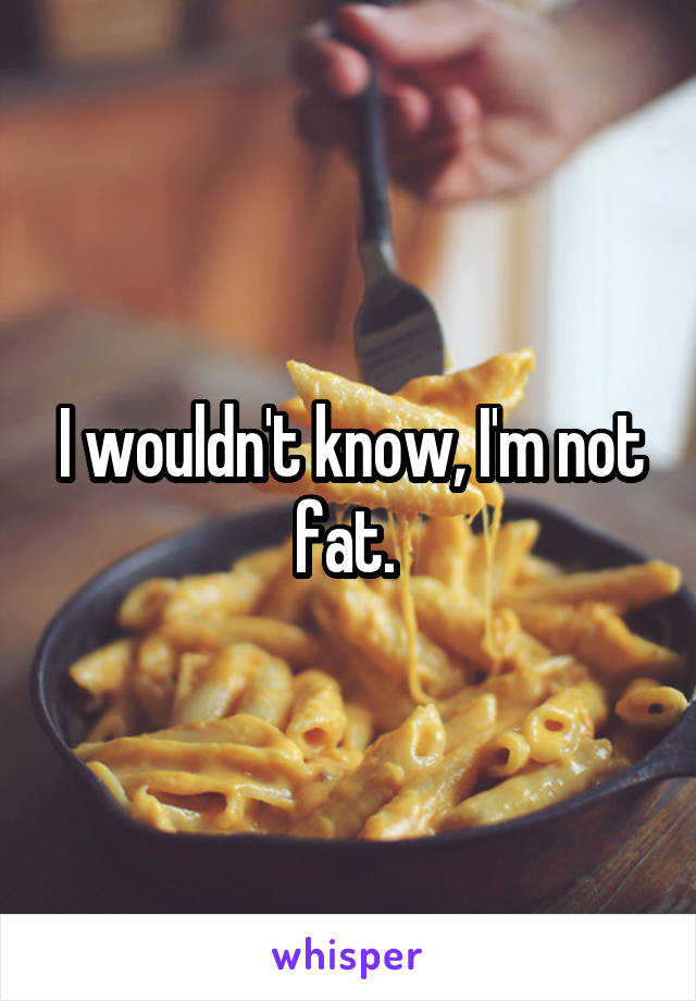 I wouldn't know, I'm not fat. 