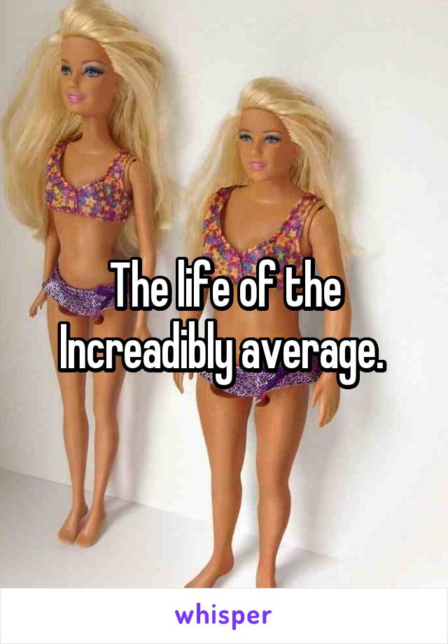 The life of the Increadibly average. 