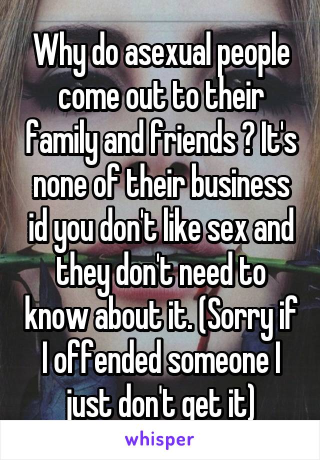 Why do asexual people come out to their family and friends ? It's none of their business id you don't like sex and they don't need to know about it. (Sorry if I offended someone I just don't get it)