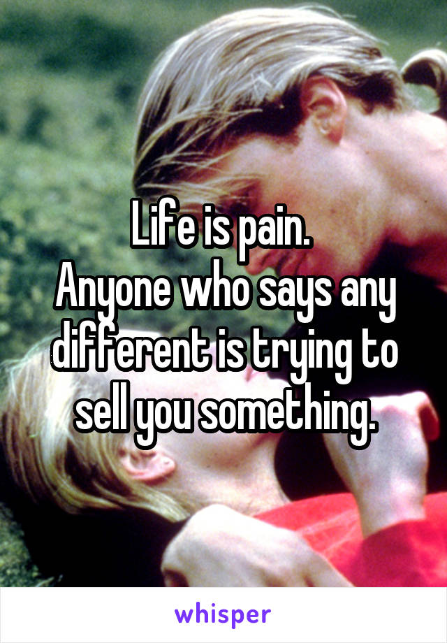 Life is pain. 
Anyone who says any different is trying to sell you something.