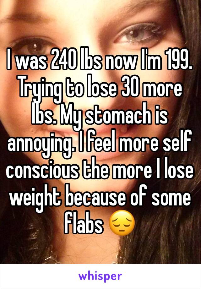 I was 240 lbs now I'm 199. Trying to lose 30 more lbs. My stomach is annoying. I feel more self conscious the more I lose weight because of some flabs 😔