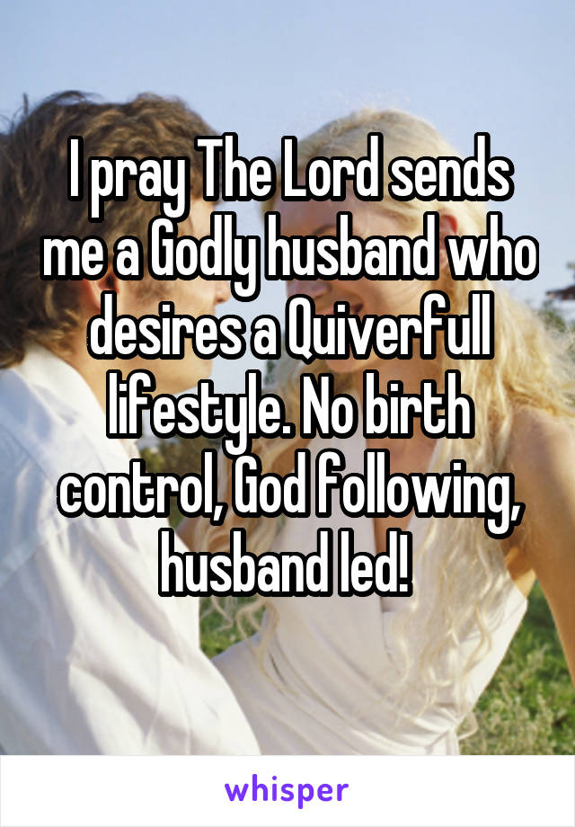 I pray The Lord sends me a Godly husband who desires a Quiverfull lifestyle. No birth control, God following, husband led! 
