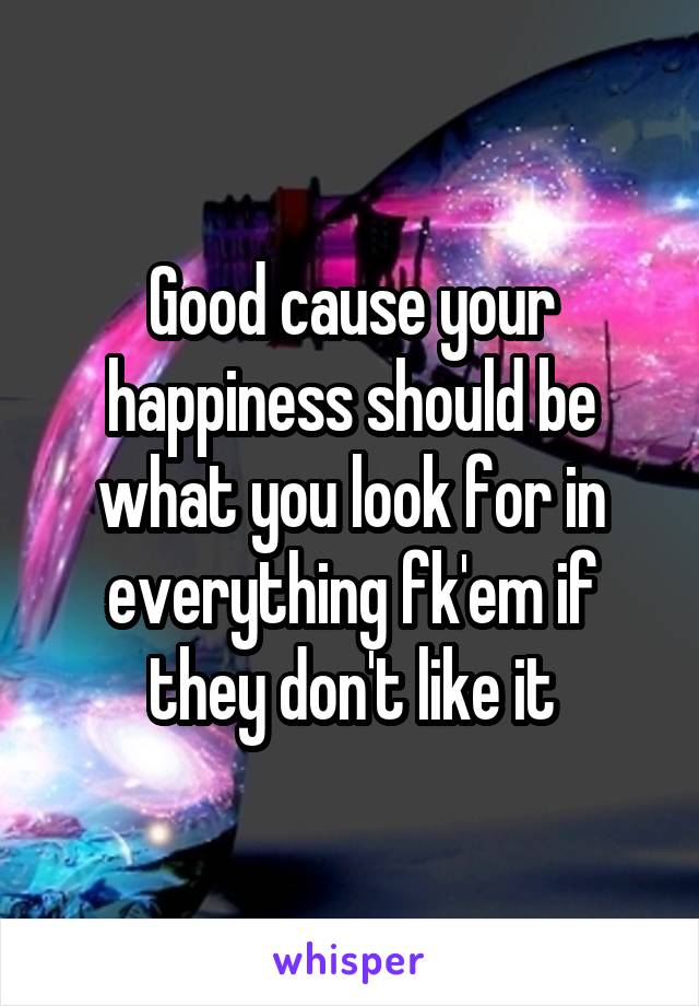 Good cause your happiness should be what you look for in everything fk'em if they don't like it