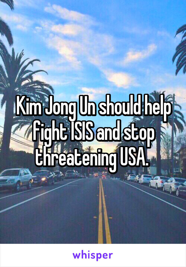 Kim Jong Un should help fight ISIS and stop threatening USA. 