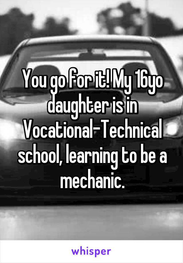 You go for it! My 16yo daughter is in Vocational-Technical school, learning to be a mechanic.