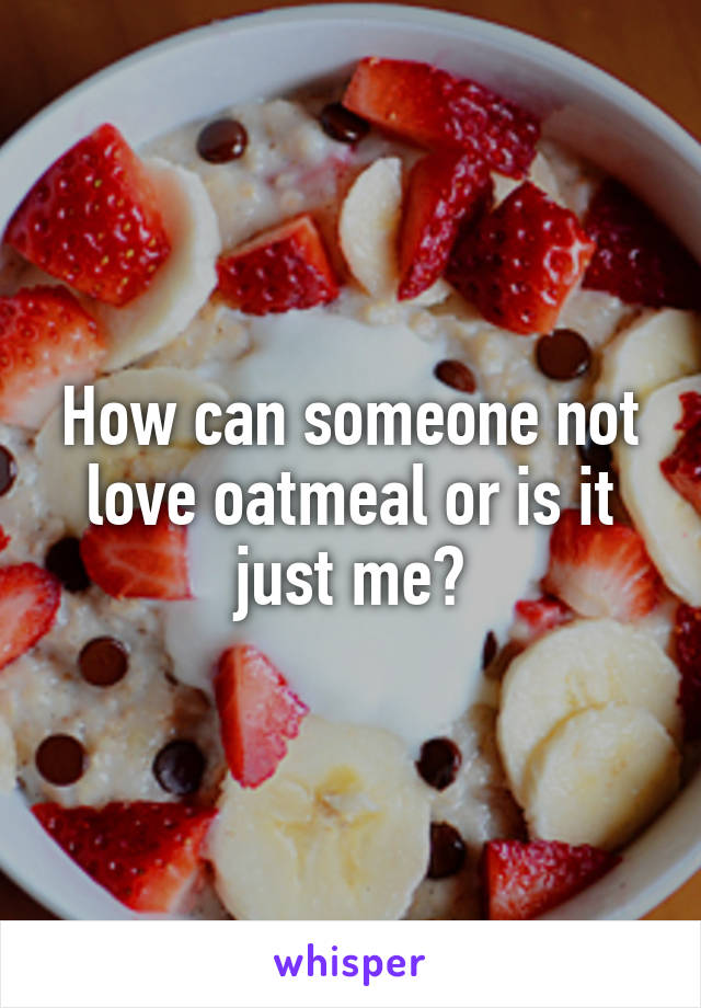 How can someone not love oatmeal or is it just me?
