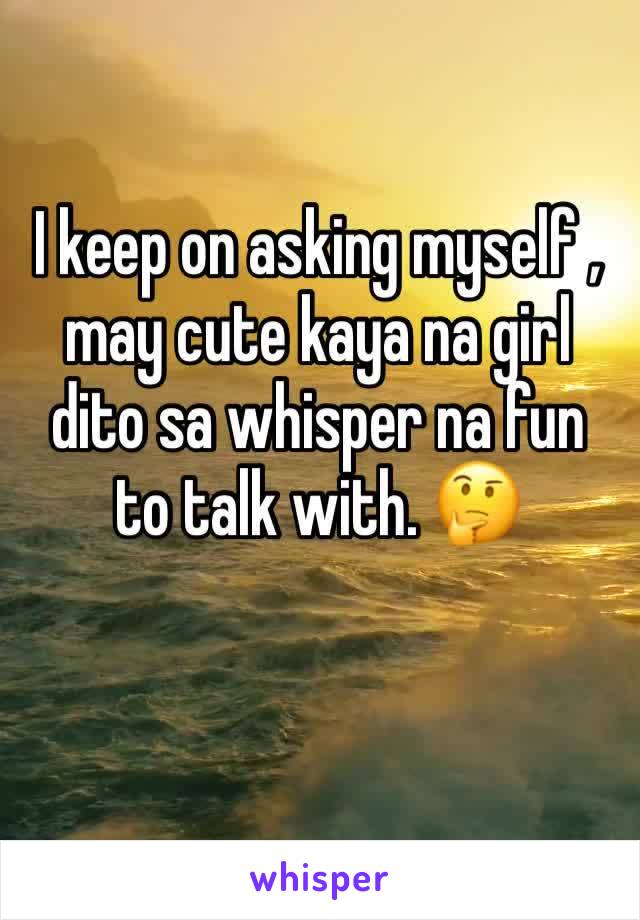 I keep on asking myself , may cute kaya na girl dito sa whisper na fun to talk with. 🤔