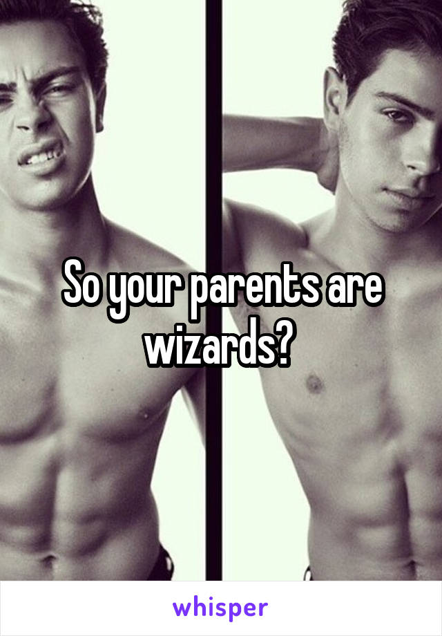 So your parents are wizards? 