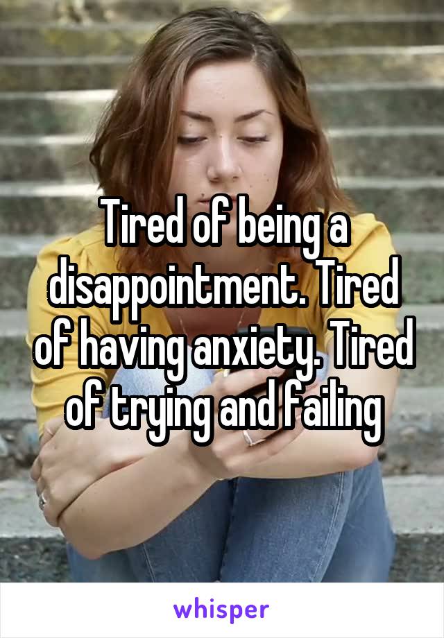 Tired of being a disappointment. Tired of having anxiety. Tired of trying and failing