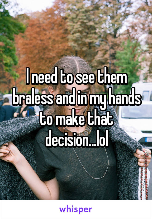 I need to see them braless and in my hands to make that decision...lol
