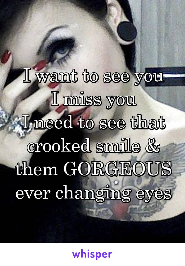 I want to see you
I miss you
I need to see that crooked smile & them GORGEOUS ever changing eyes