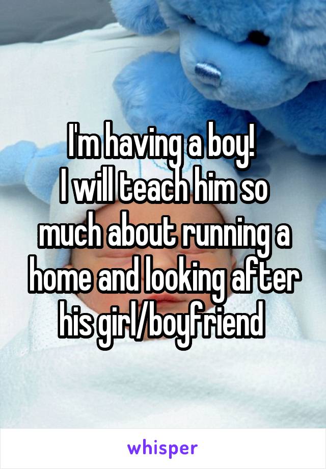 I'm having a boy! 
I will teach him so much about running a home and looking after his girl/boyfriend 