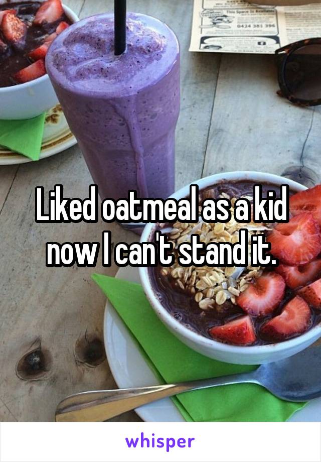 Liked oatmeal as a kid now I can't stand it.