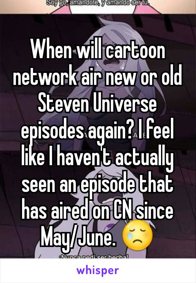 When will cartoon network air new or old Steven Universe episodes again? I feel like I haven't actually seen an episode that has aired on CN since May/June. 😢