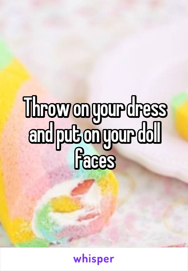 Throw on your dress and put on your doll faces