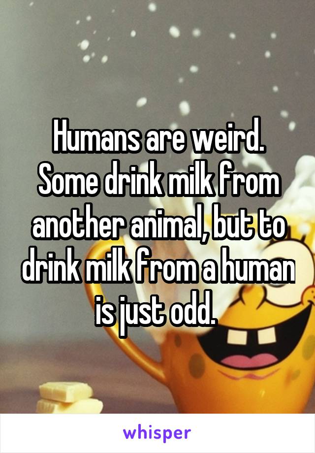 Humans are weird. Some drink milk from another animal, but to drink milk from a human is just odd. 