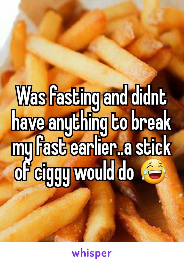 Was fasting and didnt have anything to break my fast earlier..a stick of ciggy would do 😂