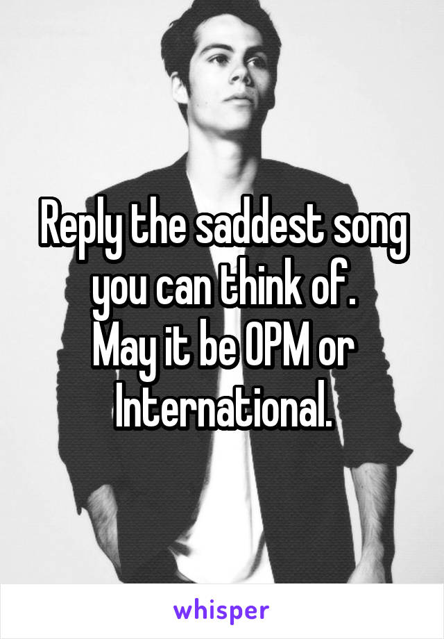 Reply the saddest song you can think of.
May it be OPM or International.