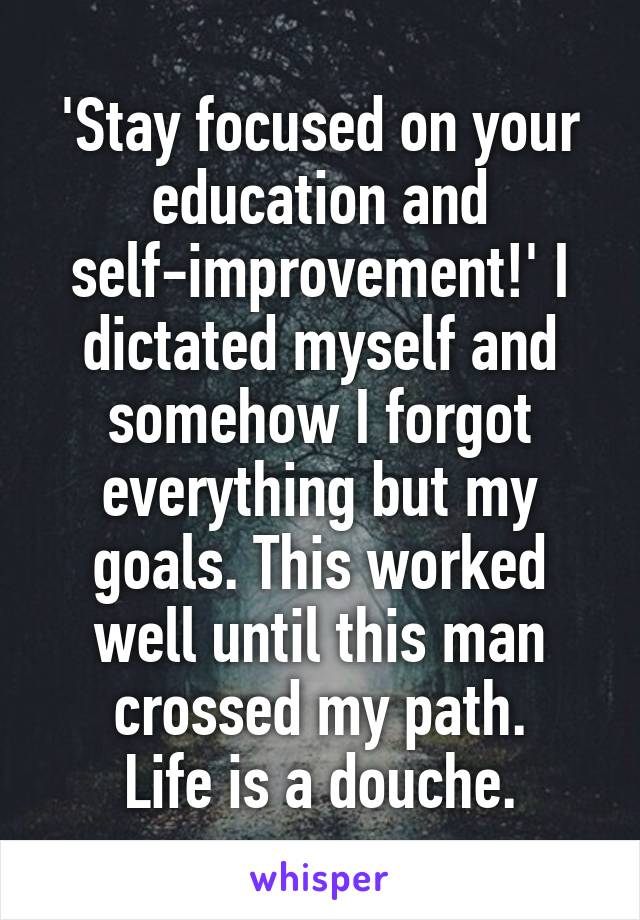 'Stay focused on your education and self-improvement!' I dictated myself and somehow I forgot everything but my goals. This worked well until this man crossed my path.
Life is a douche.
