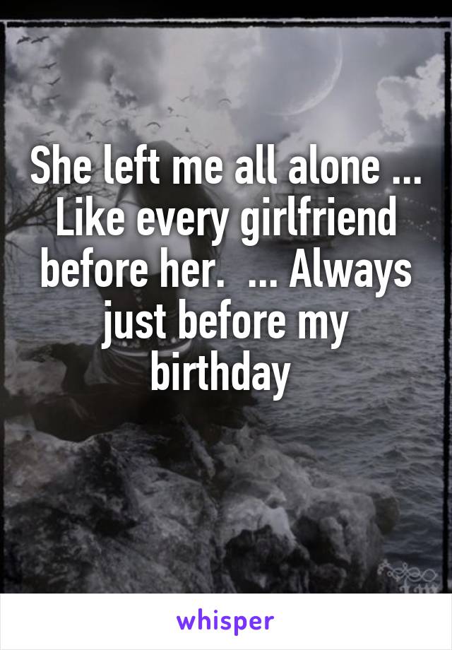 She left me all alone ... Like every girlfriend before her.  ... Always just before my birthday 

