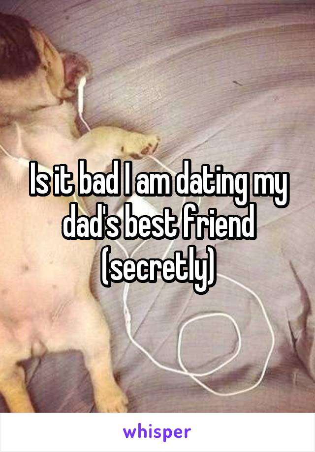 Is it bad I am dating my dad's best friend (secretly)
