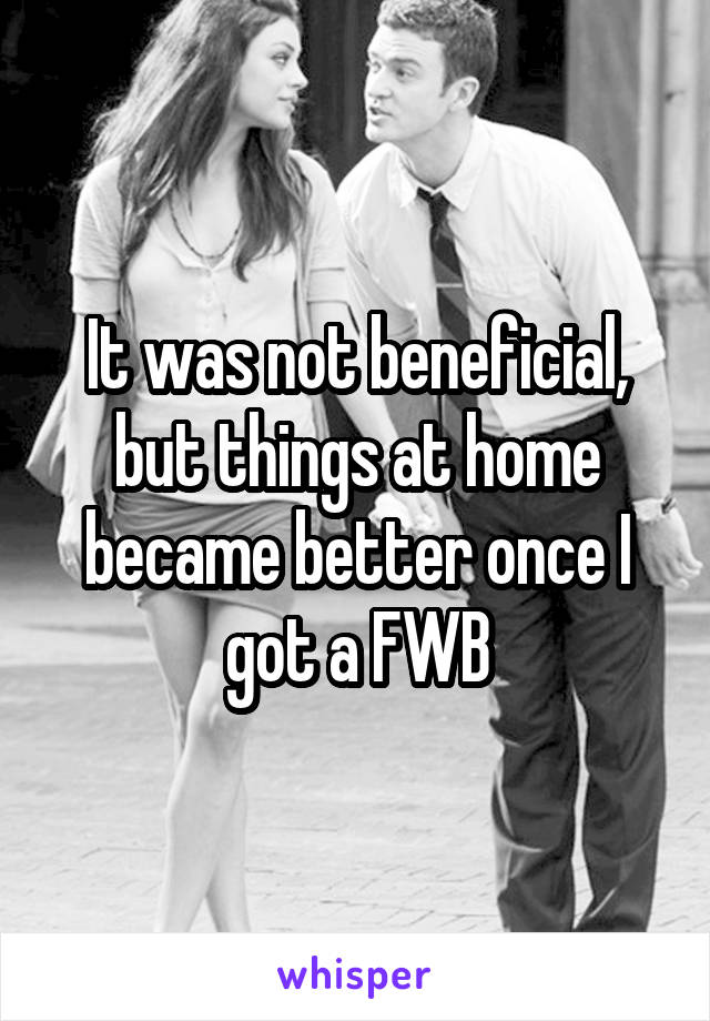 It was not beneficial, but things at home became better once I got a FWB