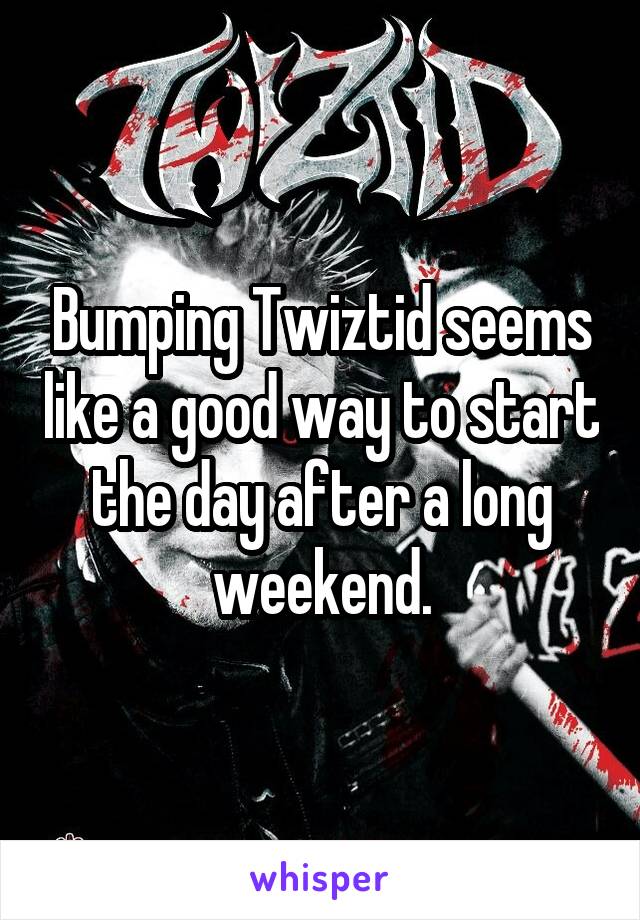 Bumping Twiztid seems like a good way to start the day after a long weekend.