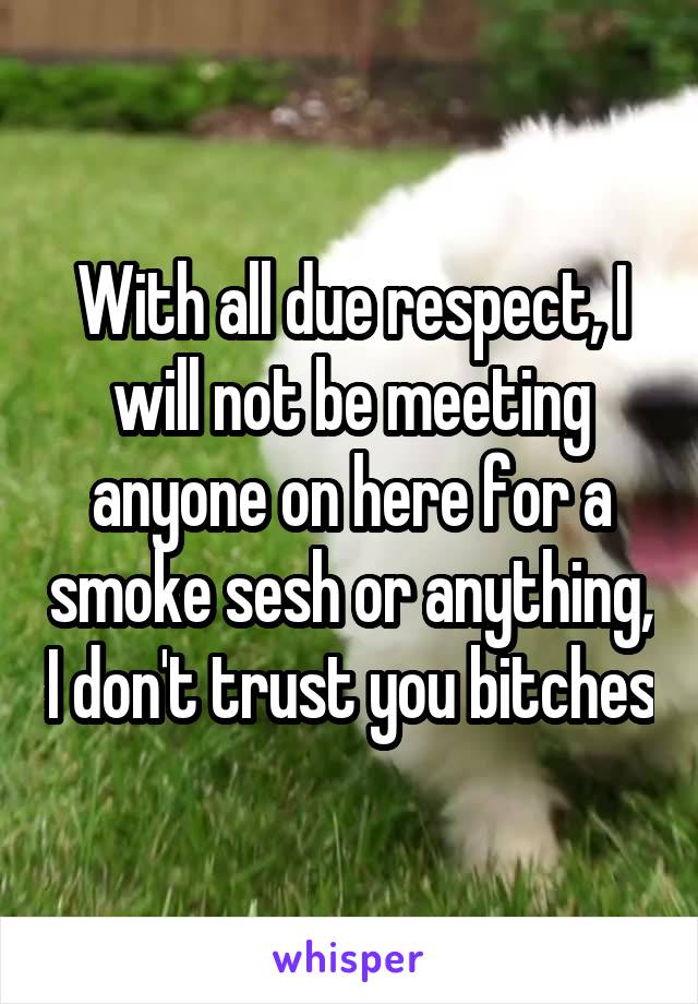 With all due respect, I will not be meeting anyone on here for a smoke sesh or anything, I don't trust you bitches