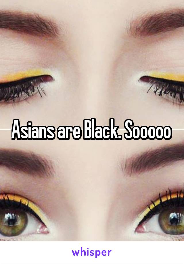Asians are Black. Sooooo 